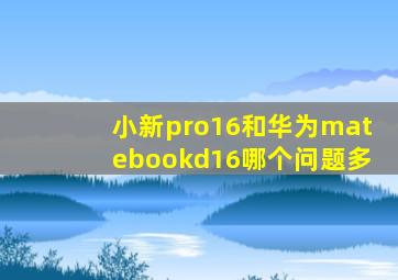 小新pro16和华为matebookd16哪个问题多