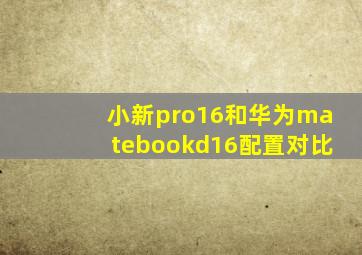 小新pro16和华为matebookd16配置对比