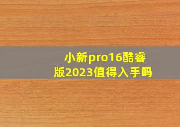 小新pro16酷睿版2023值得入手吗