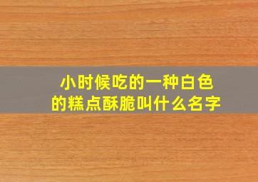 小时候吃的一种白色的糕点酥脆叫什么名字