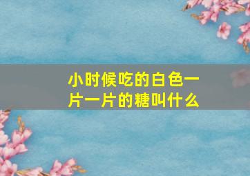 小时候吃的白色一片一片的糖叫什么