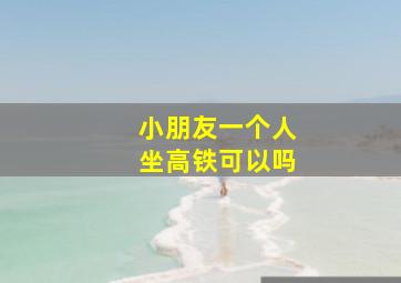 小朋友一个人坐高铁可以吗