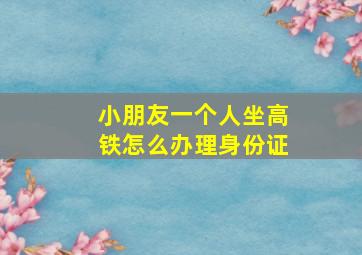 小朋友一个人坐高铁怎么办理身份证