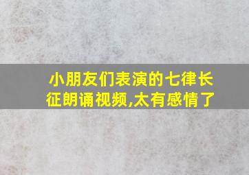 小朋友们表演的七律长征朗诵视频,太有感情了