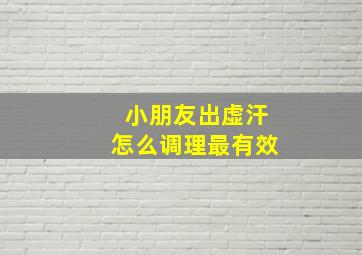 小朋友出虚汗怎么调理最有效