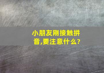 小朋友刚接触拼音,要注意什么?