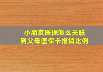 小朋友医保怎么关联到父母医保卡报销比例