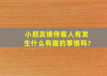 小朋友接待客人有发生什么有趣的事情吗?