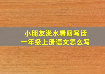 小朋友浇水看图写话一年级上册语文怎么写