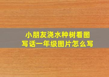 小朋友浇水种树看图写话一年级图片怎么写