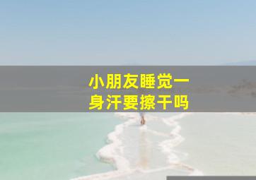 小朋友睡觉一身汗要擦干吗