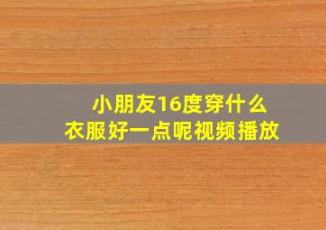 小朋友16度穿什么衣服好一点呢视频播放