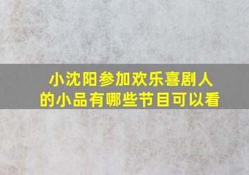 小沈阳参加欢乐喜剧人的小品有哪些节目可以看