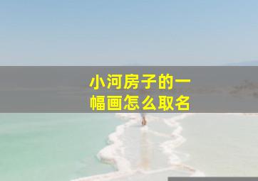 小河房子的一幅画怎么取名