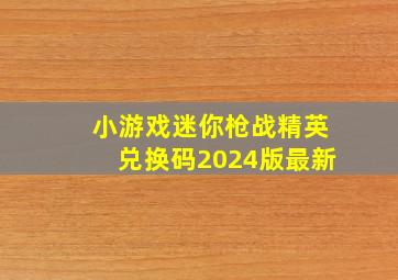 小游戏迷你枪战精英兑换码2024版最新