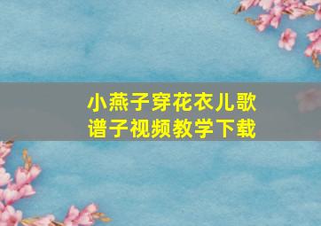 小燕子穿花衣儿歌谱子视频教学下载