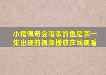 小猪佩奇会唱歌的鱼是哪一集出现的视频播放在线观看