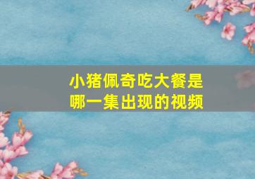 小猪佩奇吃大餐是哪一集出现的视频