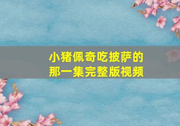 小猪佩奇吃披萨的那一集完整版视频