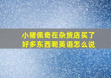 小猪佩奇在杂货店买了好多东西呢英语怎么说