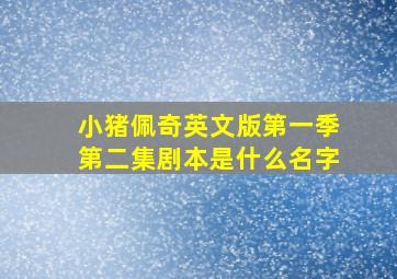 小猪佩奇英文版第一季第二集剧本是什么名字