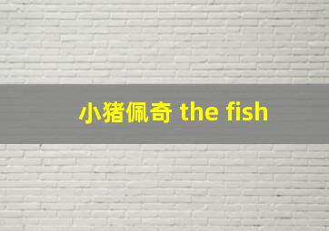 小猪佩奇 the fish