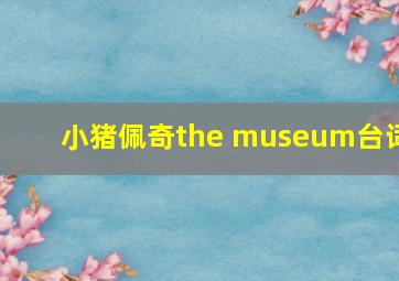 小猪佩奇the museum台词