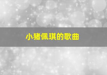 小猪佩琪的歌曲