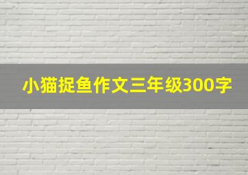 小猫捉鱼作文三年级300字