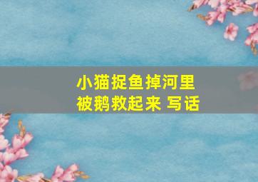 小猫捉鱼掉河里 被鹅救起来 写话