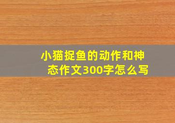 小猫捉鱼的动作和神态作文300字怎么写