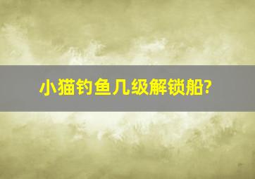 小猫钓鱼几级解锁船?