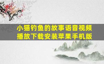 小猫钓鱼的故事语音视频播放下载安装苹果手机版