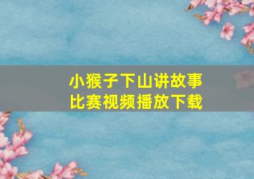 小猴子下山讲故事比赛视频播放下载