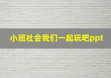 小班社会我们一起玩吧ppt