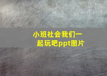 小班社会我们一起玩吧ppt图片