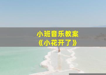 小班音乐教案《小花开了》