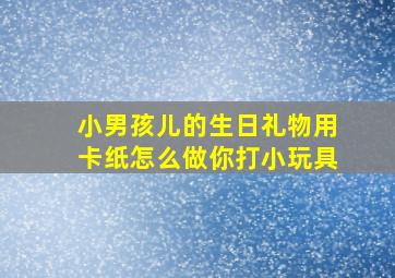 小男孩儿的生日礼物用卡纸怎么做你打小玩具