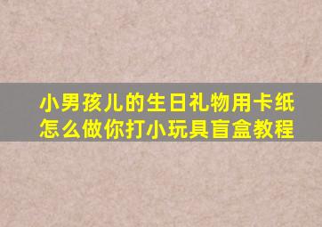 小男孩儿的生日礼物用卡纸怎么做你打小玩具盲盒教程