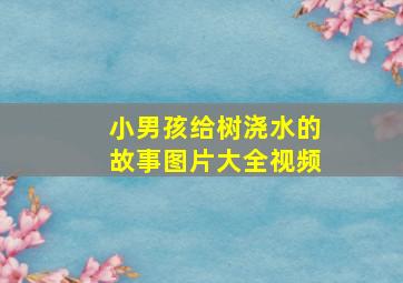 小男孩给树浇水的故事图片大全视频