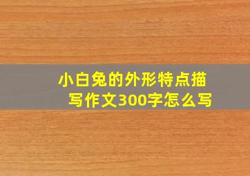 小白兔的外形特点描写作文300字怎么写