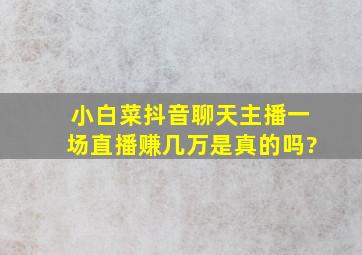 小白菜抖音聊天主播一场直播赚几万是真的吗?