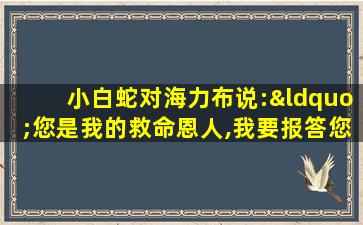 小白蛇对海力布说:“您是我的救命恩人,我要报答您”