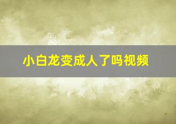 小白龙变成人了吗视频