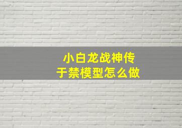 小白龙战神传于禁模型怎么做