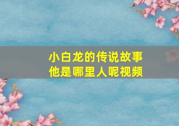 小白龙的传说故事他是哪里人呢视频