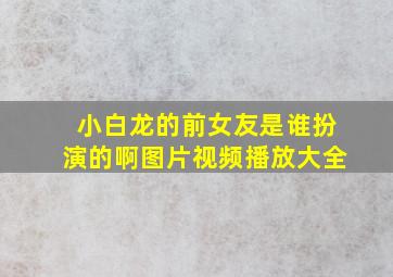 小白龙的前女友是谁扮演的啊图片视频播放大全