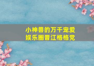 小神兽的万千宠爱娱乐圈晋江格格党