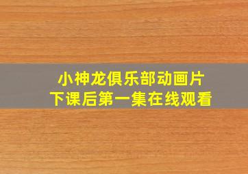 小神龙俱乐部动画片下课后第一集在线观看