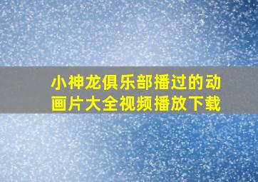 小神龙俱乐部播过的动画片大全视频播放下载